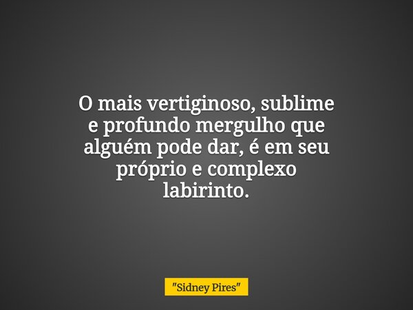 O mais vertiginoso, sublime e profundo mergulho que alguém pode dar, é em seu próprio e complexo labirinto.... Frase de 34;Sidney Pires34;.