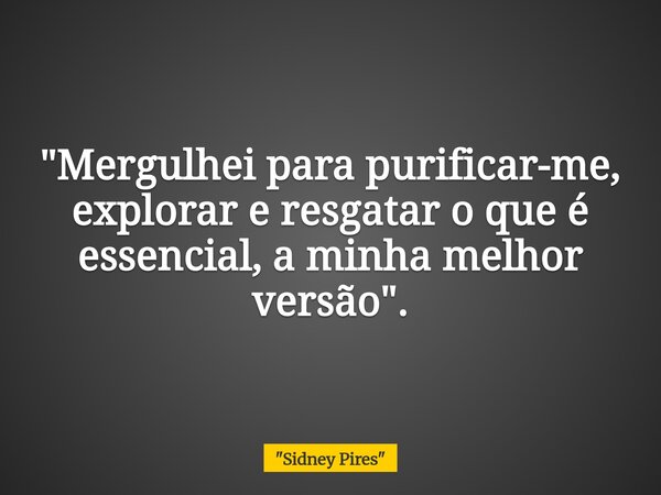 "Mergulhei para purificar-me, explorar e resgatar o que é essencial, a minha melhor versão".... Frase de 34;Sidney Pires34;.