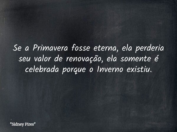 Se a Primavera fosse eterna, ela perderia seu valor de renovação, ela somente é celebrada porque o Inverno existiu.... Frase de 34;Sidney Pires34;.