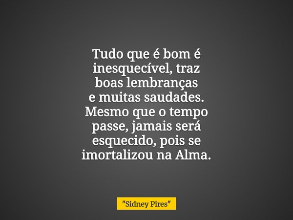 Tudo que é bom é inesquecível, traz boas lembranças e muitas saudades. Mesmo que o tempo passe, jamais será esquecido, pois se imortalizou na Alma.... Frase de 34;Sidney Pires34;.