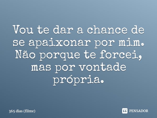 ⁠Vou te dar a chance de se apaixonar por mim. Não porque te forcei, mas por vontade própria.... Frase de 365 dias (filme).