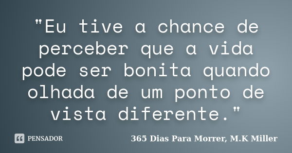 "Eu tive a chance de perceber que a vida pode ser bonita quando olhada de um ponto de vista diferente."... Frase de 365 Dias Para Morrer, M.K Miller.