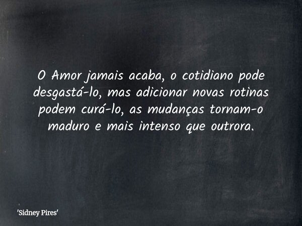 O Amor jamais acaba, o cotidiano pode desgastá-lo, mas adicionar novas rotinas podem curá-lo, as mudanças tornam-o maduro e mais intenso que outrora.... Frase de 39;Sidney Pires39;.