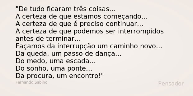 De tudo ficaram três coisas... A certeza de que estamos começando... A certeza de que é preciso continuar... A certeza de que podemos ser interrompidos antes de... Frase de Fernando Sabino.