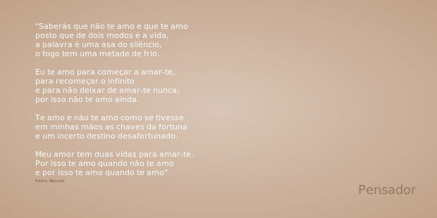 Saberás que não te amo e que te amo
posto que de dois modos é a vida,
a palavra é uma asa do silêncio,
o fogo tem uma metade de frio. Eu te amo para começar a a... Frase de Pablo Neruda.