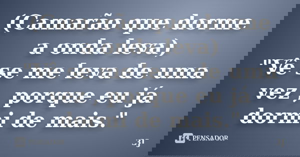 (Camarão que dorme a onda leva) "Vê se me leva de uma vez , porque eu já dormi de mais."... Frase de 3J.