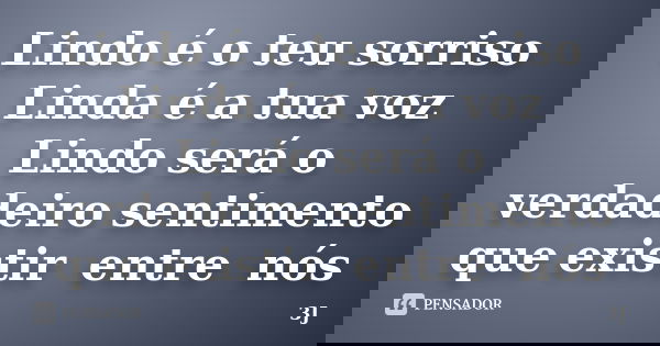 Lindo é o teu sorriso Linda é a tua voz Lindo será o verdadeiro sentimento que existir entre nós... Frase de 3J.