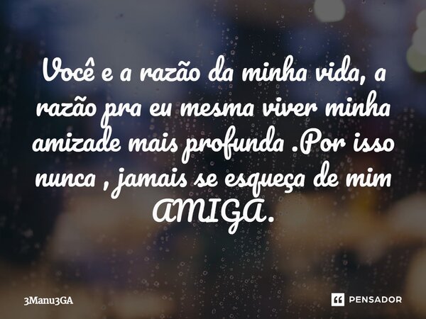 ⁠Você e a razão da minha vida, a razão pra eu mesma viver minha amizade mais profunda .Por isso nunca , jamais se esqueça de mim AMIGA.... Frase de 3Manu3GA.