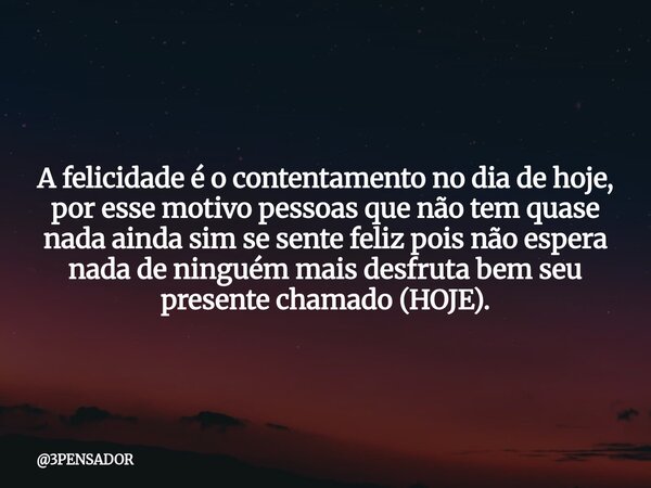 A felicidade é o contentamento no dia de hoje, por esse motivo pessoas que não tem quase nada ainda sim se sente feliz pois não espera nada de ninguém mais desf... Frase de 3PENSADOR.