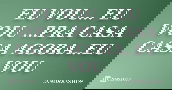 EU VOU... EU VOU ...PRA CASA CASA AGORA..EU VOU... Frase de 3 PORKINHOS.