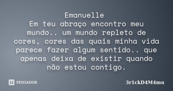 Emanuelle Em teu abraço encontro meu mundo.. um mundo repleto de cores, cores das quais minha vida parece fazer algum sentido.. que apenas deixa de existir quan... Frase de 3r1ckD4M4mu.