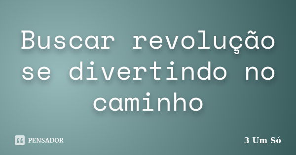 Buscar revolução se divertindo no caminho... Frase de 3 Um Só.