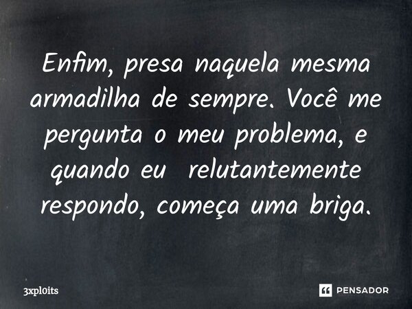 Enfim, presa naquela mesma armadilha de sempre. Você me pergunta o meu problema, e quando eu relutantemente respondo, começa uma briga.... Frase de 3xpl0its.