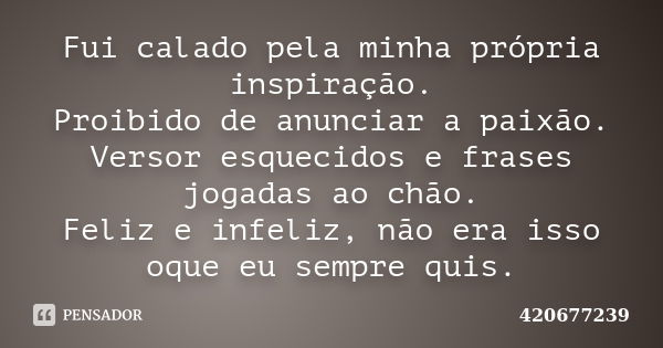 Fui calado pela minha própria inspiração. Proibido de anunciar a paixão. Versor esquecidos e frases jogadas ao chão. Feliz e infeliz, não era isso oque eu sempr... Frase de 420677239.