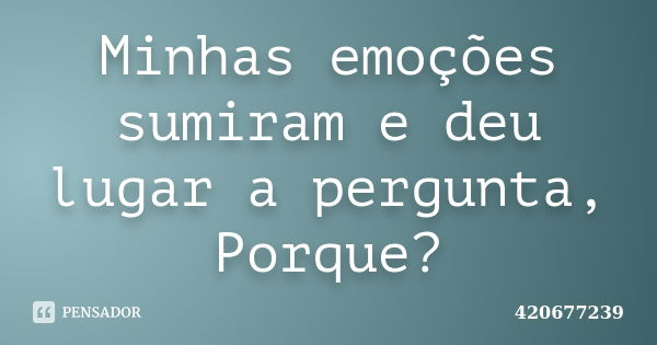 Minhas emoções sumiram e deu lugar a pergunta, Porque?... Frase de 420677239.