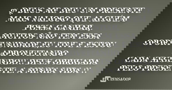 ღ DEUS ME DEU UM PRESENTE MAIS VALIOSO QUE ALGUÉM POSSA GANHAR, MUITOS NÃO TEM ESSA OPORTUNIDADE,EU TIVE E ESTOU APROVEITANDO CADA SEGUNDO!! DEUS OBRIGADA