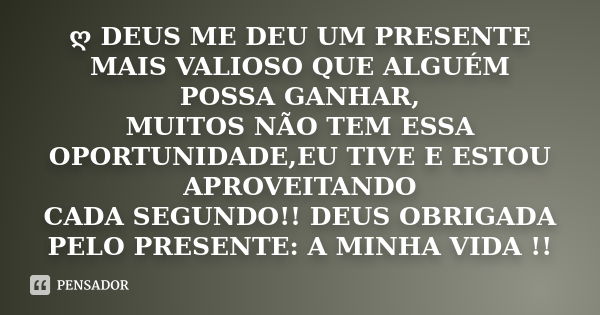 ღ DEUS ME DEU UM PRESENTE MAIS VALIOSO QUE ALGUÉM POSSA GANHAR, MUITOS NÃO TEM ESSA OPORTUNIDADE,EU TIVE E ESTOU APROVEITANDO CADA SEGUNDO!! DEUS OBRIGADA