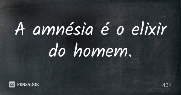 A amnésia é o elixir do homem.... Frase de 434.