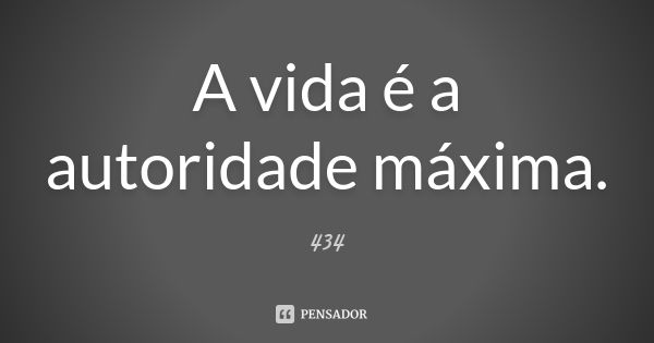 A vida é a autoridade máxima.... Frase de 434.