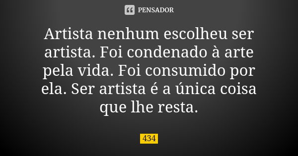 Artista nenhum escolheu ser artista. Foi condenado à arte pela vida. Foi consumido por ela. Ser artista é a única coisa que lhe resta.... Frase de 434.