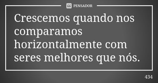 Crescemos quando nos comparamos horizontalmente com seres melhores que nós.... Frase de 434.