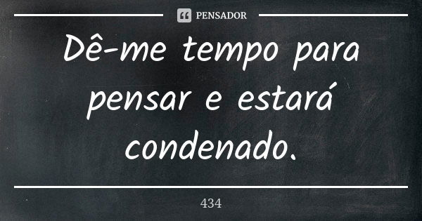 Dê-me tempo para pensar e estará condenado.... Frase de 434.