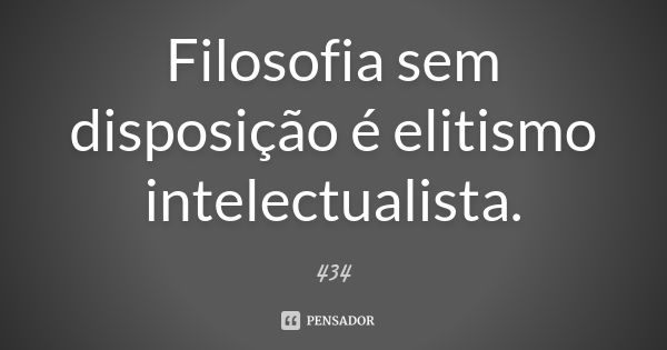 Filosofia sem disposição é elitismo intelectualista.... Frase de 434.