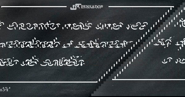 Me encontro mais uma vez só, aprendendo a saborear o vazio da solidão.... Frase de 434.