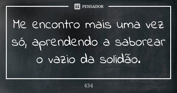 Me encontro mais uma vez só, aprendendo a saborear o vazio da solidão.... Frase de 434.