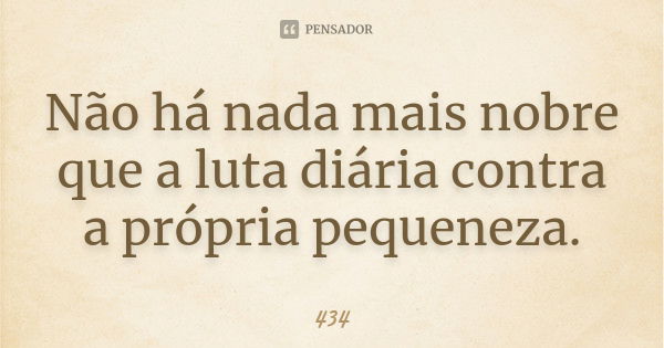 Não há nada mais nobre que a luta diária contra a própria pequeneza.... Frase de 434.