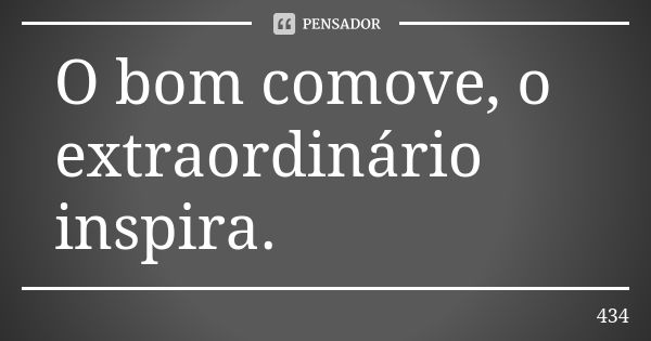 O bom comove, o extraordinário inspira.... Frase de 434.