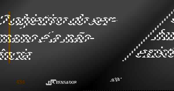 O objetivo do ser-humano é a não-existência.... Frase de 434.