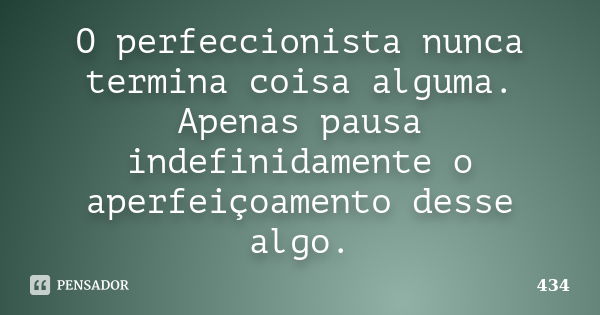 O perfeccionista nunca termina coisa alguma. Apenas pausa indefinidamente o aperfeiçoamento desse algo.... Frase de 434.