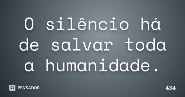 O silêncio há de salvar toda a humanidade.... Frase de 434.