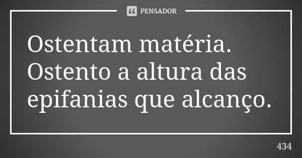 Ostentam matéria. Ostento a altura das epifanias que alcanço.... Frase de 434.