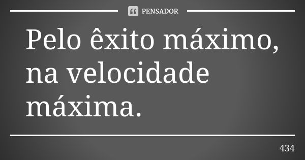 Pelo êxito máximo, na velocidade máxima.... Frase de 434.