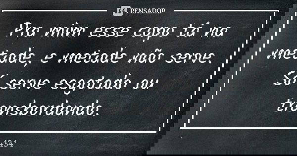 Pra mim esse copo tá na metade, e metade não serve. Só serve esgotado ou transbordando.... Frase de 434.