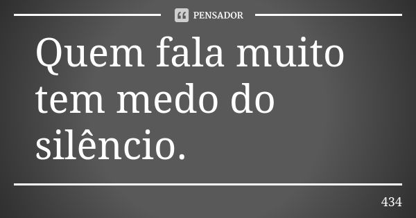 Quem fala muito tem medo do silêncio.... Frase de 434.