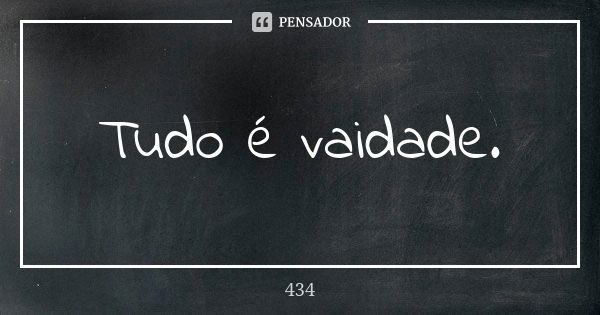 Tudo é vaidade.... Frase de 434.