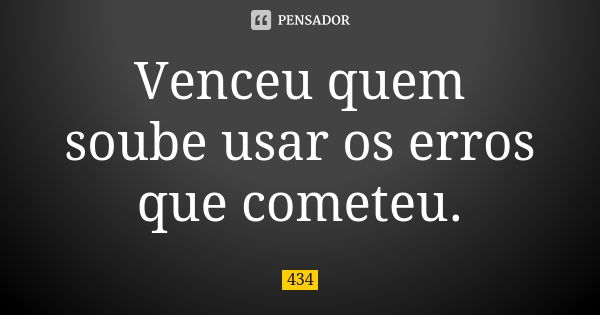 Venceu quem soube usar os erros que cometeu.... Frase de 434.