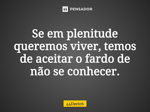 ⁠Se em plenitude queremos viver, temos de aceitar o fardo de não se conhecer.... Frase de 44Davi06.