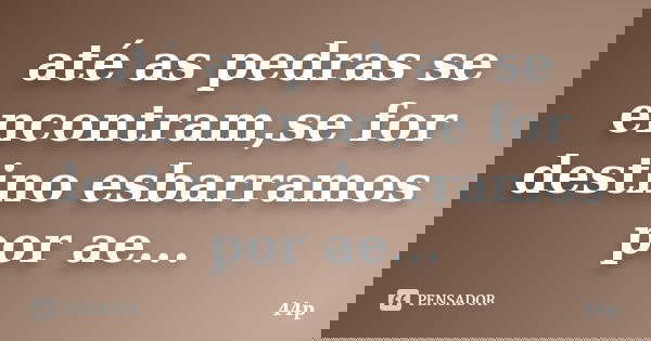 até as pedras se encontram,se for destino esbarramos por ae...... Frase de 44p.