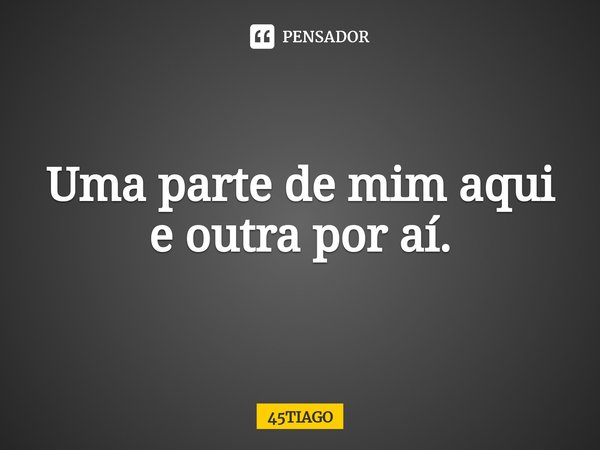 ⁠Uma parte de mim aqui e outra por aí.... Frase de 45TIAGO.