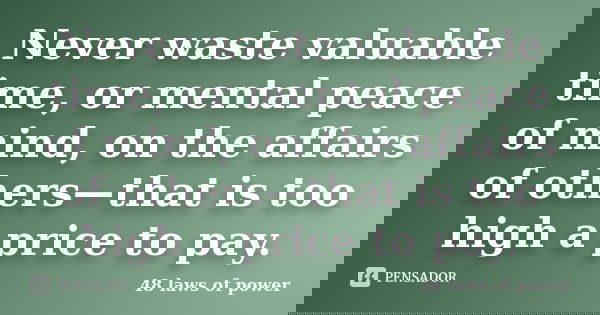 Never waste valuable time, or mental peace of mind, on the affairs of others—that is too high a price to pay.... Frase de 48 laws of power.