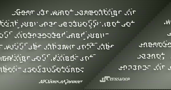 Seem to want something in which you are actually not at all interested and your enemies will be thrown off the scent, making all kinds of errors in their calcul... Frase de 48 laws of power.