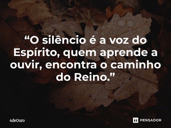 ⁠“O silêncio é a voz do Espírito, quem aprende a ouvir, encontra o caminho do Reino.”... Frase de 4deOuro.