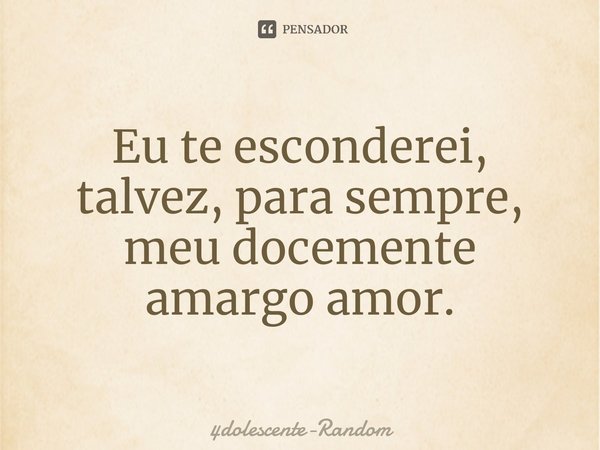 Eu te esconderei, talvez, para sempre, meu docemente amargo amor.... Frase de 4dolescente-Random.