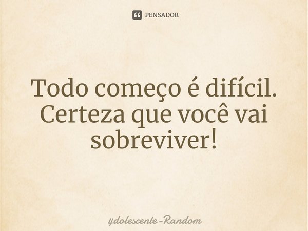 Todo começo é difícil. Certeza que você vai sobreviver!... Frase de 4dolescente-Random.