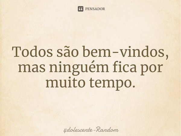 ⁠Todos são bem-vindos, mas ninguém fica por muito tempo.... Frase de 4dolescente-Random.