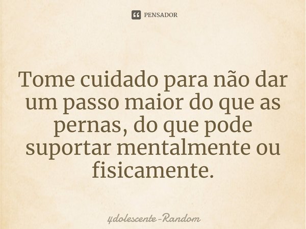 ⁠Tome cuidado para não dar um passo maior do que as pernas, do que pode suportar mentalmente ou fisicamente.... Frase de 4dolescente-Random.
